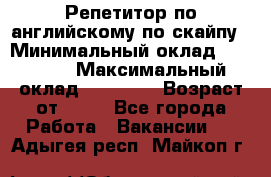 Репетитор по английскому по скайпу › Минимальный оклад ­ 25 000 › Максимальный оклад ­ 45 000 › Возраст от ­ 18 - Все города Работа » Вакансии   . Адыгея респ.,Майкоп г.